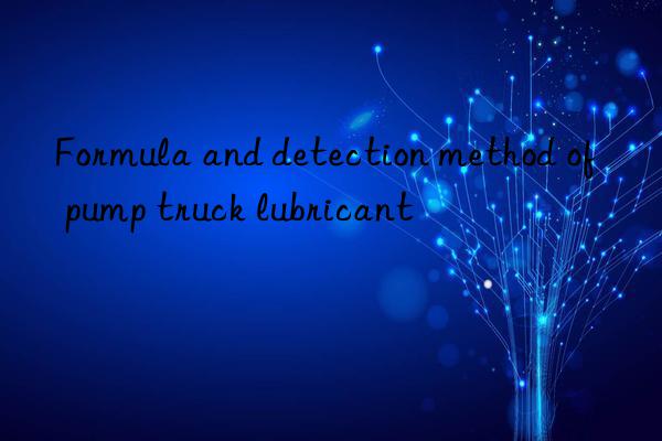 Formula and detection method of pump truck lubricant