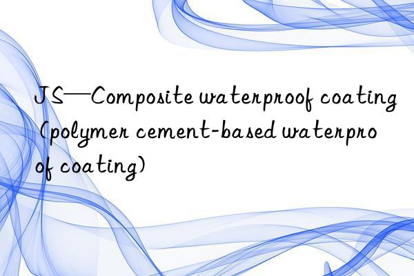 JS—Composite waterproof coating (polymer cement-based waterproof coating)