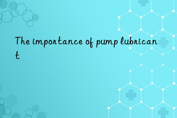 The importance of pump lubricant