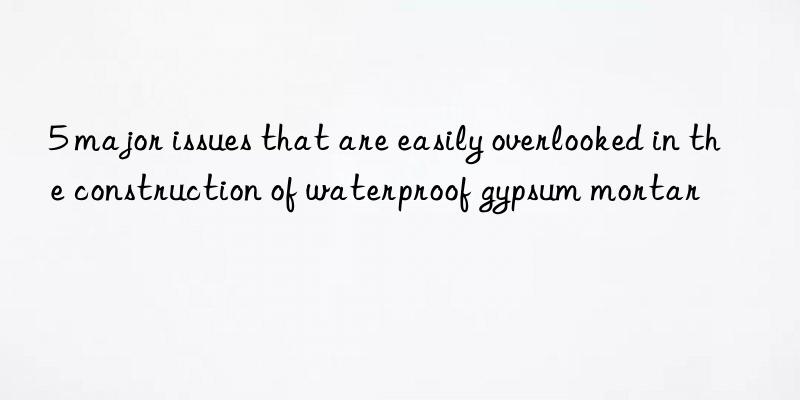 5 major issues that are easily overlooked in the construction of waterproof gypsum mortar