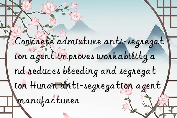 Concrete admixture anti-segregation agent improves workability and reduces bleeding and segregation Hunan anti-segregation agent manufacturer