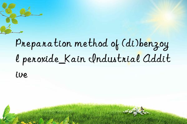 Preparation method of (di)benzoyl peroxide_Kain Industrial Additive