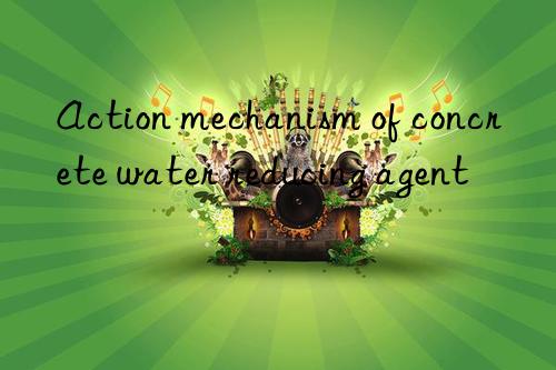 Action mechanism of concrete water reducing agent