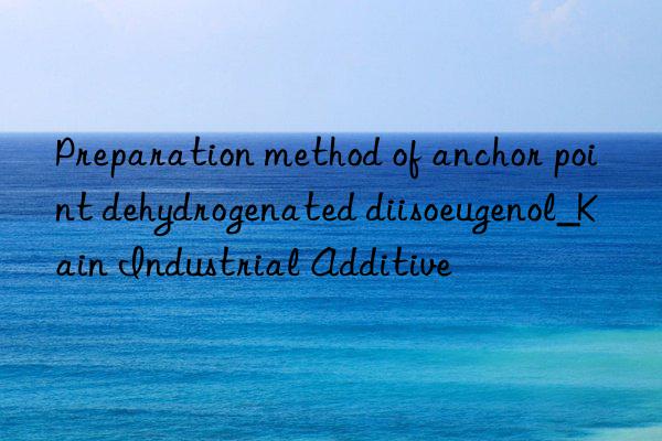 Preparation method of anchor point dehydrogenated diisoeugenol_Kain Industrial Additive