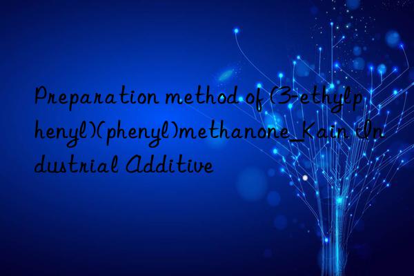 Preparation method of (3-ethylphenyl)(phenyl)methanone_Kain Industrial Additive