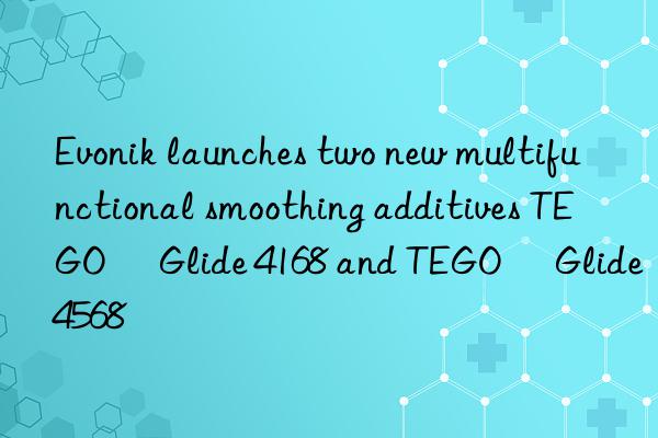 Evonik launches two new multifunctional smoothing additives TEGO® Glide 4168 and TEGO® Glide 4568