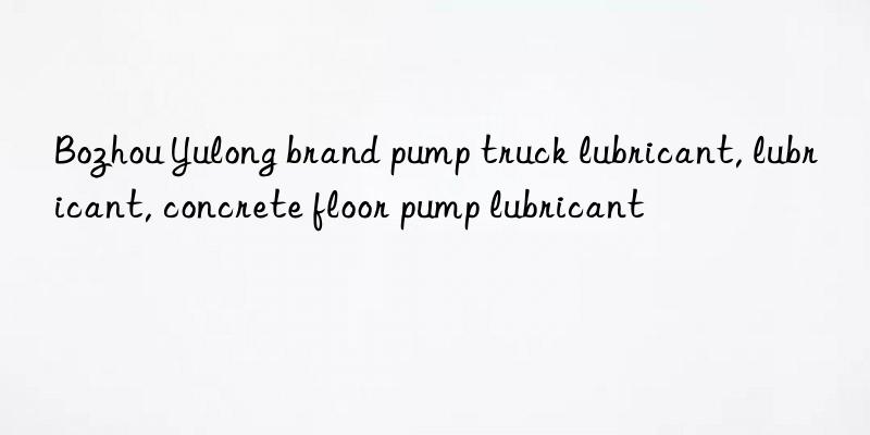 Bozhou Yulong brand pump truck lubricant, lubricant, concrete floor pump lubricant