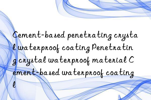 Cement-based penetrating crystal waterproof coating Penetrating crystal waterproof material Cement-based waterproof coating Cement-based penetrating crystal