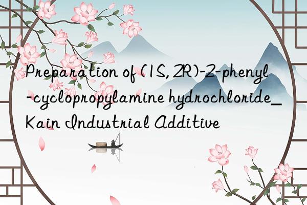 Preparation of (1S, 2R)-2-phenyl-cyclopropylamine hydrochloride_Kain Industrial Additive