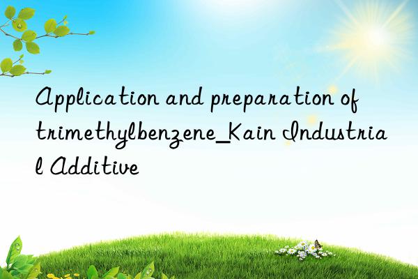 Application and preparation of trimethylbenzene_Kain Industrial Additive