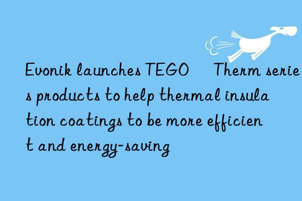 Evonik launches TEGO® Therm series products to help thermal insulation coatings to be more efficient and energy-saving