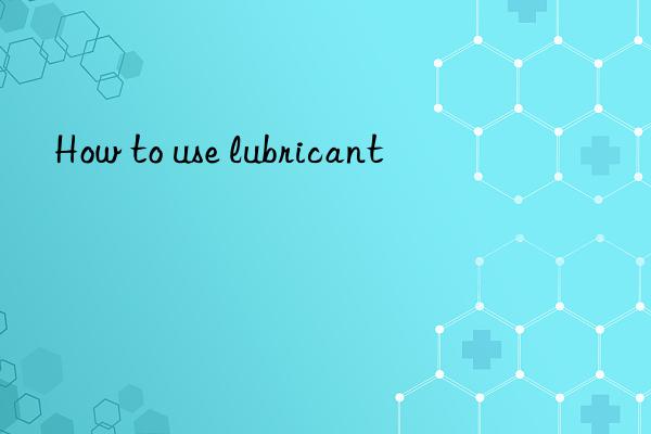 How to use lubricant