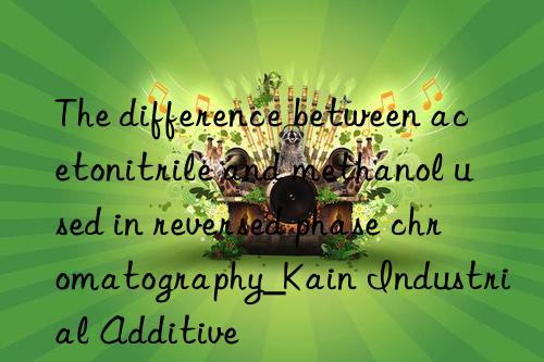 The difference between acetonitrile and methanol used in reversed phase chromatography_Kain Industrial Additive