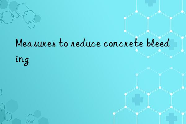 Measures to reduce concrete bleeding