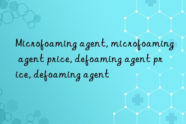 Microfoaming agent, microfoaming agent price, defoaming agent price, defoaming agent