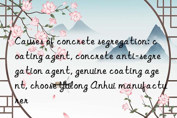 Causes of concrete segregation: coating agent, concrete anti-segregation agent, genuine coating agent, choose Yulong Anhui manufacturer