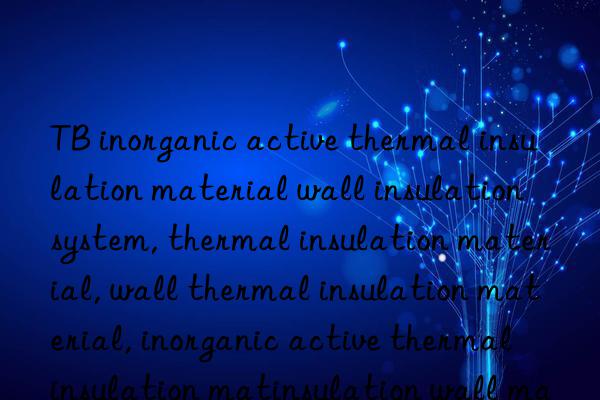 TB inorganic active thermal insulation material wall insulation system, thermal insulation material, wall thermal insulation material, inorganic active thermal insulation material, inorganic active thermal insulation wall material