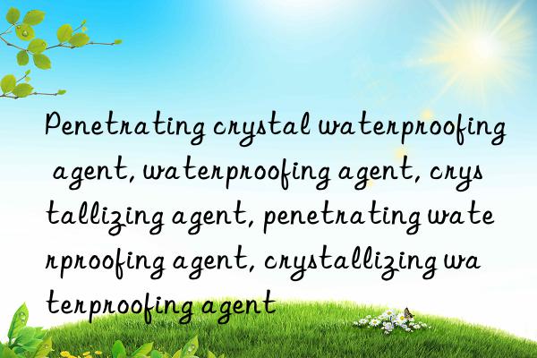 Penetrating crystal waterproofing agent, waterproofing agent, crystallizing agent, penetrating waterproofing agent, crystallizing waterproofing agent