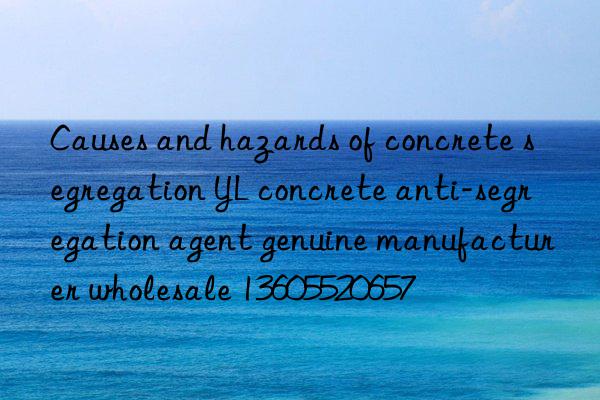 Causes and hazards of concrete segregation YL concrete anti-segregation agent genuine manufacturer wholesale 13605520657