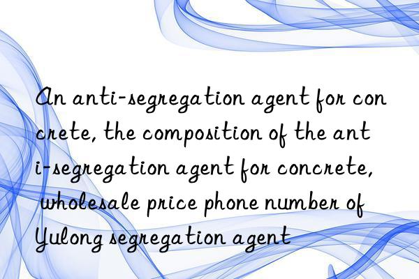 An anti-segregation agent for concrete, the composition of the anti-segregation agent for concrete, wholesale price phone number of Yulong segregation agent