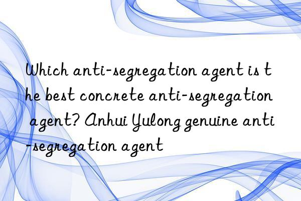 Which anti-segregation agent is the best concrete anti-segregation agent? Anhui Yulong genuine anti-segregation agent