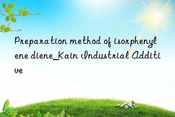 Preparation method of isorphenylene diene_Kain Industrial Additive