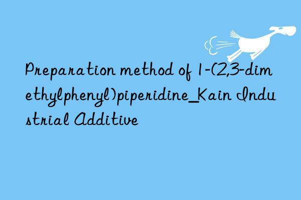 Preparation method of 1-(2,3-dimethylphenyl)piperidine_Kain Industrial Additive