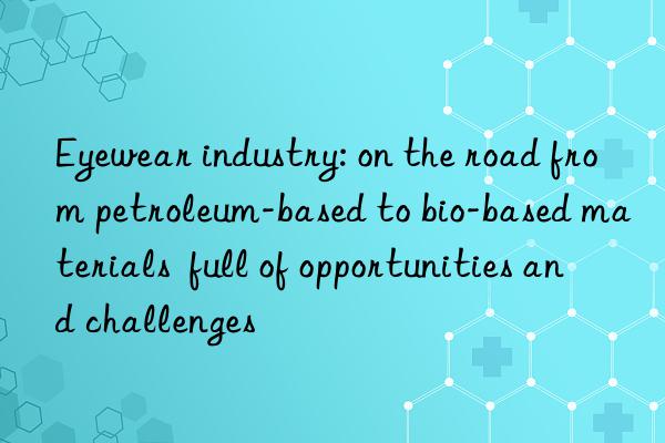 Eyewear industry: on the road from petroleum-based to bio-based materials  full of opportunities and challenges