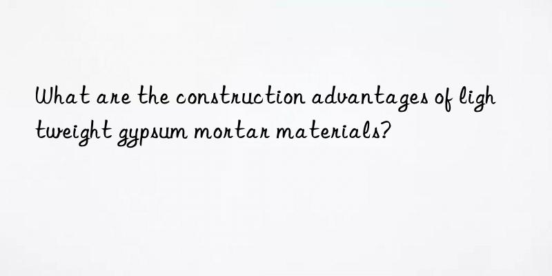 What are the construction advantages of lightweight gypsum mortar materials?