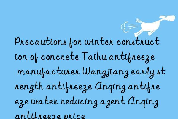 Precautions for winter construction of concrete Taihu antifreeze manufacturer Wangjiang early strength antifreeze Anqing antifreeze water reducing agent Anqing antifreeze price