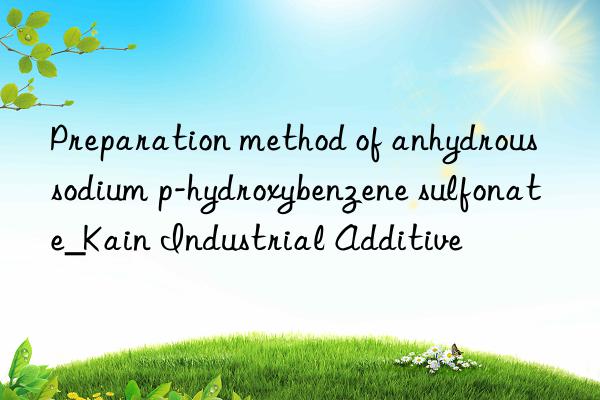 Preparation method of anhydrous sodium p-hydroxybenzene sulfonate_Kain Industrial Additive