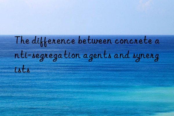 The difference between concrete anti-segregation agents and synergists