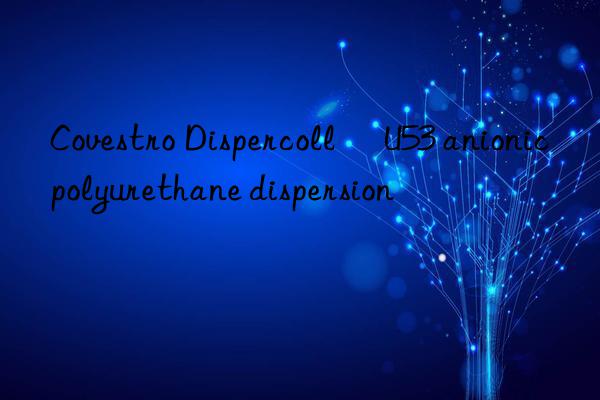 Covestro Dispercoll® U53 anionic polyurethane dispersion