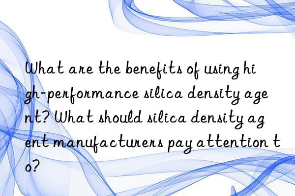 What are the benefits of using high-performance silica density agent? What should silica density agent manufacturers pay attention to?