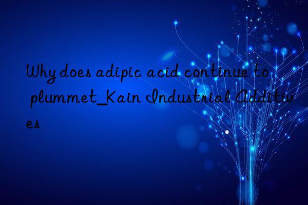 Why does adipic acid continue to plummet_Kain Industrial Additives