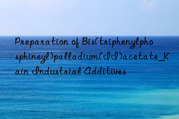 Preparation of Bis(triphenylphosphineyl)palladium(II)acetate_Kain Industrial Additives