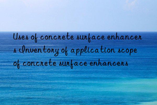 Uses of concrete surface enhancers Inventory of application scope of concrete surface enhancers