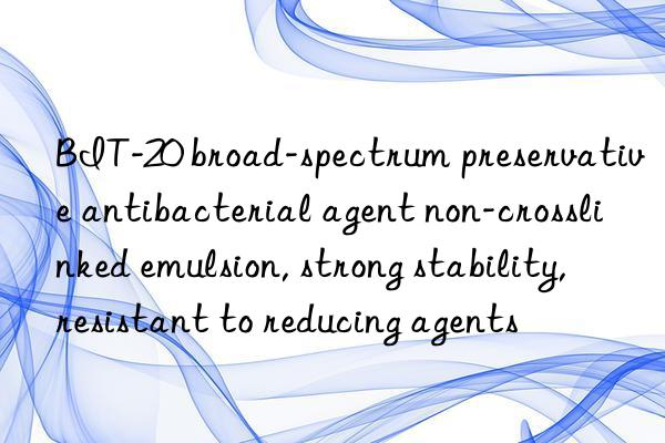 BIT-20 broad-spectrum preservative antibacterial agent non-crosslinked emulsion, strong stability, resistant to reducing agents