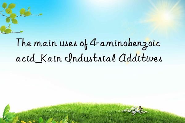 The main uses of 4-aminobenzoic acid_Kain Industrial Additives