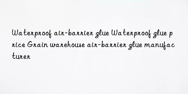 Waterproof air-barrier glue Waterproof glue price Grain warehouse air-barrier glue manufacturer