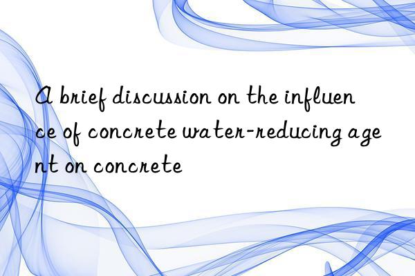 A brief discussion on the influence of concrete water-reducing agent on concrete