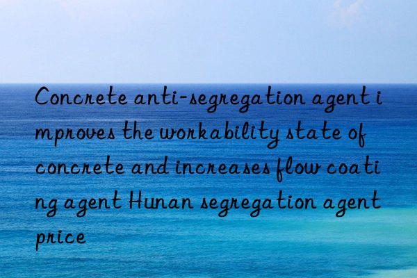 Concrete anti-segregation agent improves the workability state of concrete and increases flow coating agent Hunan segregation agent price