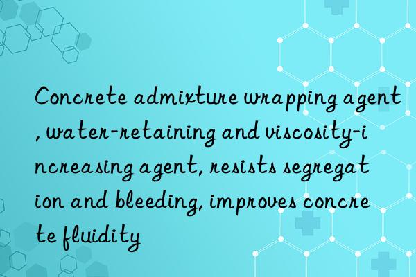 Concrete admixture wrapping agent, water-retaining and viscosity-increasing agent, resists segregation and bleeding, improves concrete fluidity