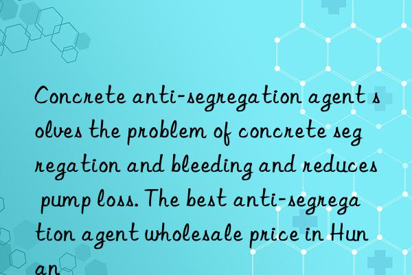 Concrete anti-segregation agent solves the problem of concrete segregation and bleeding and reduces pump loss. The best anti-segregation agent wholesale price in Hunan