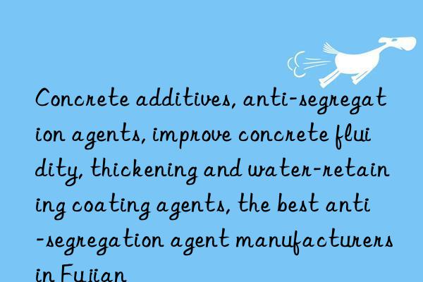 Concrete additives, anti-segregation agents, improve concrete fluidity, thickening and water-retaining coating agents, the best anti-segregation agent manufacturers in Fujian