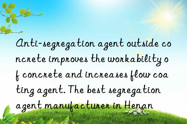 Anti-segregation agent outside concrete improves the workability of concrete and increases flow coating agent. The best segregation agent manufacturer in Henan