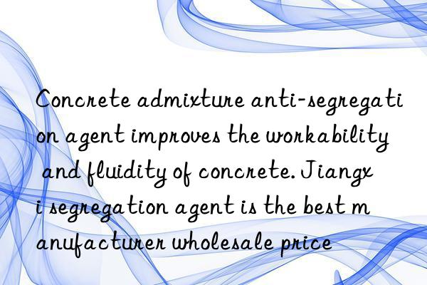 Concrete admixture anti-segregation agent improves the workability and fluidity of concrete. Jiangxi segregation agent is the best manufacturer wholesale price