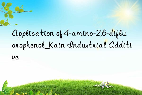 Application of 4-amino-2,6-difluorophenol_Kain Industrial Additive