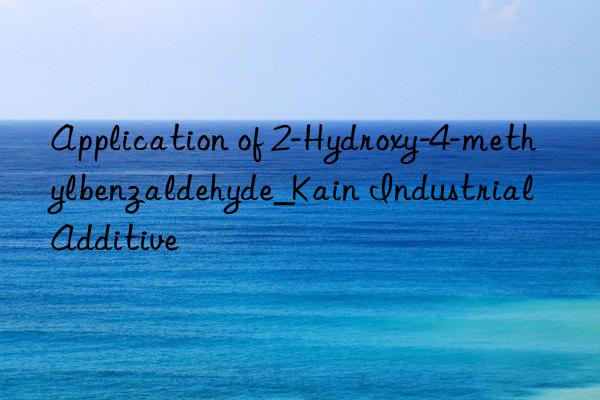 Application of 2-Hydroxy-4-methylbenzaldehyde_Kain Industrial Additive