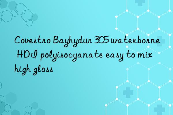 Covestro Bayhydur 305 waterborne HDI polyisocyanate easy to mix high gloss